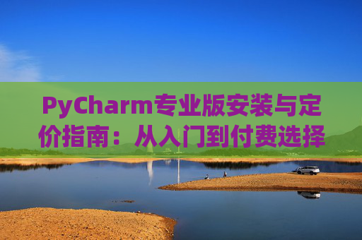 PyCharm专业版安装与定价指南：从入门到付费选择